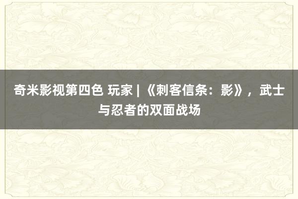 奇米影视第四色 玩家 | 《刺客信条：影》，武士与忍者的双面战场