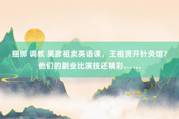 捆绑 调教 吴彦祖卖英语课，王祖贤开针灸馆？他们的副业比演技还精彩……