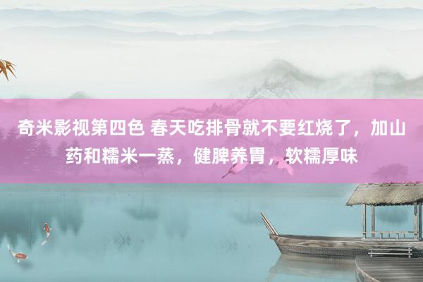 奇米影视第四色 春天吃排骨就不要红烧了，加山药和糯米一蒸，健脾养胃，软糯厚味
