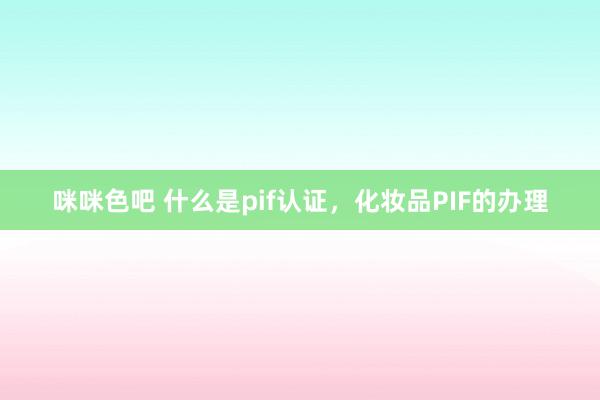 咪咪色吧 什么是pif认证，化妆品PIF的办理
