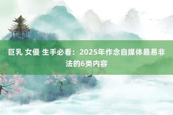 巨乳 女優 生手必看：2025年作念自媒体最易非法的6类内容
