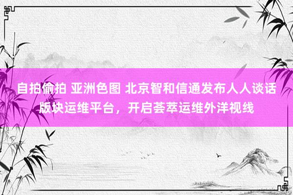 自拍偷拍 亚洲色图 北京智和信通发布人人谈话版块运维平台，开启荟萃运维外洋视线