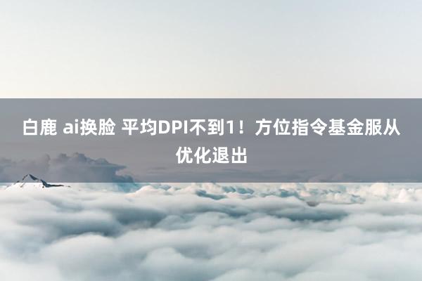 白鹿 ai换脸 平均DPI不到1！方位指令基金服从优化退出