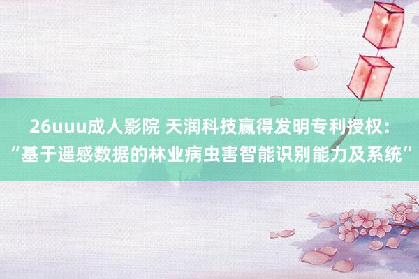 26uuu成人影院 天润科技赢得发明专利授权：“基于遥感数据的林业病虫害智能识别能力及系统”