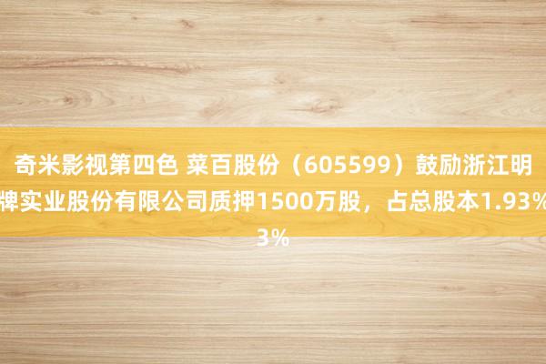 奇米影视第四色 菜百股份（605599）鼓励浙江明牌实业股份有限公司质押1500万股，占总股本1.93%