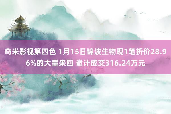 奇米影视第四色 1月15日锦波生物现1笔折价28.96%的大量来回 诡计成交316.24万元