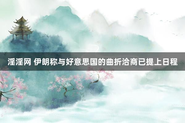 淫淫网 伊朗称与好意思国的曲折洽商已提上日程