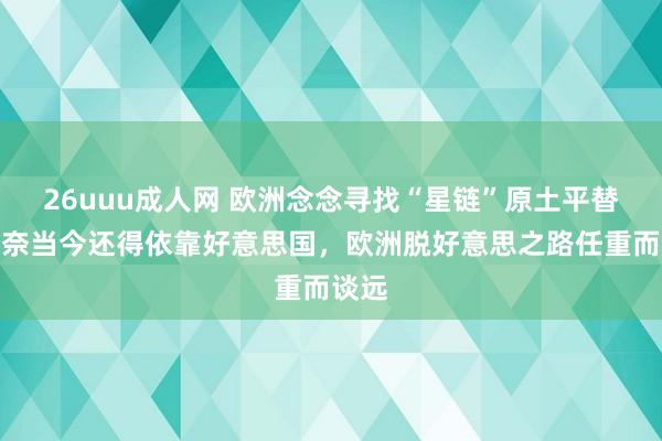 26uuu成人网 欧洲念念寻找“星链”原土平替，无奈当今还得依靠好意思国，欧洲脱好意思之路任重而谈远