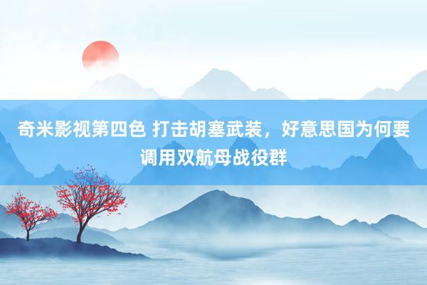 奇米影视第四色 打击胡塞武装，好意思国为何要调用双航母战役群