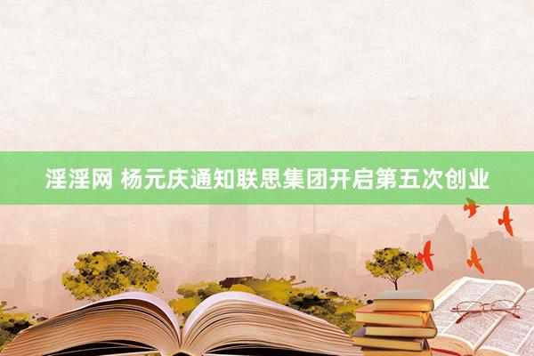 淫淫网 杨元庆通知联思集团开启第五次创业