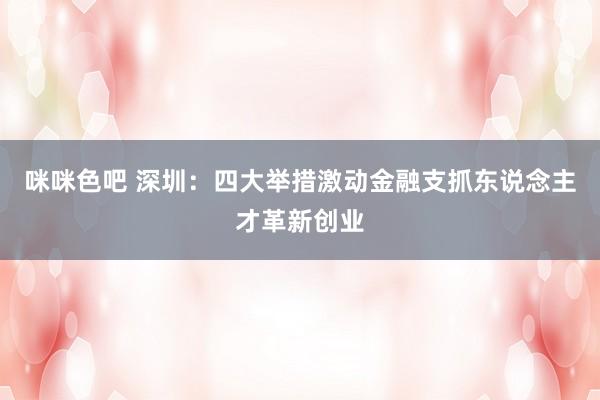 咪咪色吧 深圳：四大举措激动金融支抓东说念主才革新创业