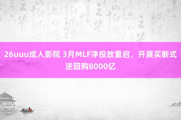 26uuu成人影院 3月MLF净投放重启，开展买断式逆回购8000亿
