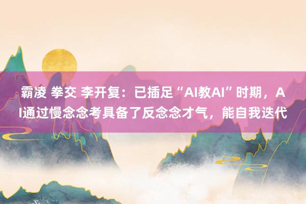 霸凌 拳交 李开复：已插足“AI教AI”时期，AI通过慢念念考具备了反念念才气，能自我迭代
