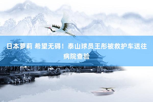 日本萝莉 希望无碍！泰山球员王彤被救护车送往病院查验