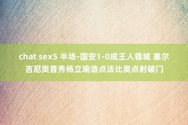 chat sex5 半场-国安1-0成王人蓉城 塞尔吉尼奥首秀杨立瑜造点法比奥点射破门