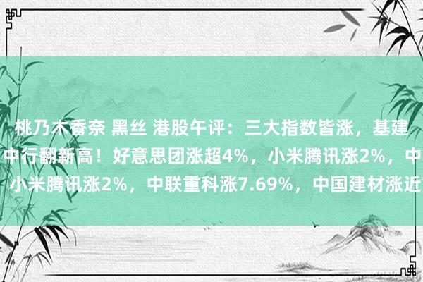 桃乃木香奈 黑丝 港股午评：三大指数皆涨，基建股强势，农行、建行、中行翻新高！好意思团涨超4%，小米腾讯涨2%，中联重科涨7.69%，中国建材涨近7%