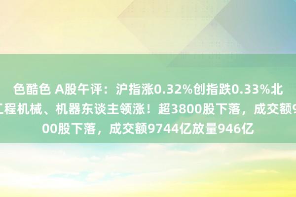 色酷色 A股午评：沪指涨0.32%创指跌0.33%北证50涨2.65%，工程机械、机器东谈主领涨！超3800股下落，成交额9744亿放量946亿