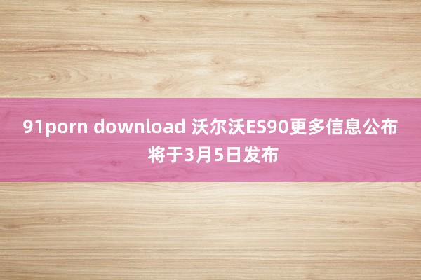91porn download 沃尔沃ES90更多信息公布 将于3月5日发布