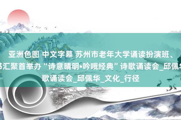 亚洲色图 中文字幕 苏州市老年大学诵读扮演班、苏州芷兰念书汇聚首举办“诗意晴明•吟哦经典”诗歌诵读会_邱佩华_文化_行径