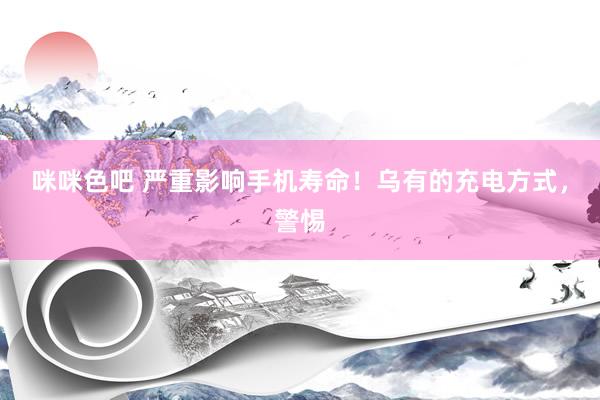 咪咪色吧 严重影响手机寿命！乌有的充电方式，警惕