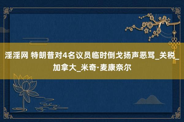 淫淫网 特朗普对4名议员临时倒戈扬声恶骂_关税_加拿大_米奇·麦康奈尔