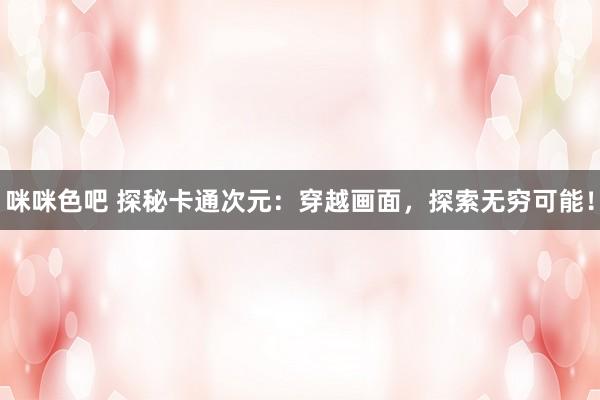 咪咪色吧 探秘卡通次元：穿越画面，探索无穷可能！