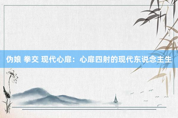 伪娘 拳交 现代心扉：心扉四射的现代东说念主生