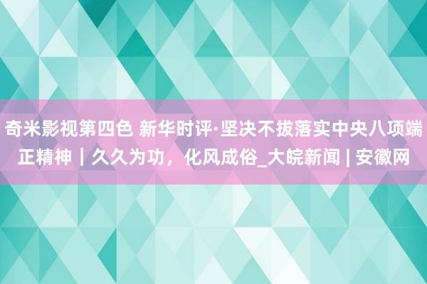 奇米影视第四色 新华时评·坚决不拔落实中央八项端正精神｜久久为功，化风成俗_大皖新闻 | 安徽网