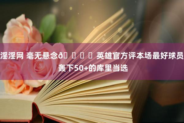 淫淫网 毫无悬念👍️英雄官方评本场最好球员 轰下50+的库里当选