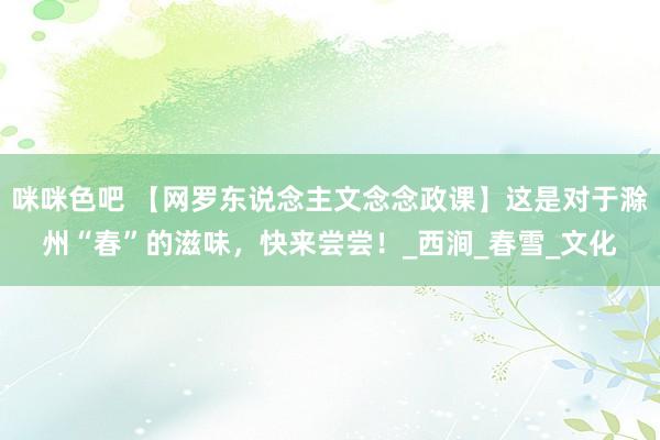 咪咪色吧 【网罗东说念主文念念政课】这是对于滁州“春”的滋味，快来尝尝！_西涧_春雪_文化