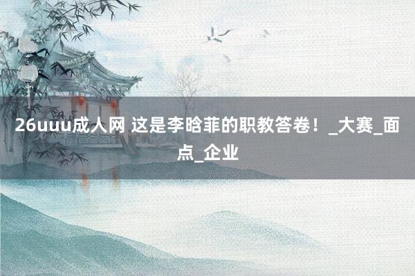 26uuu成人网 这是李晗菲的职教答卷！_大赛_面点_企业
