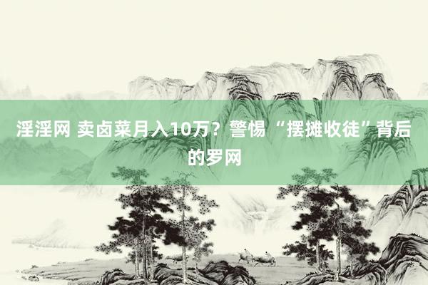 淫淫网 卖卤菜月入10万？警惕 “摆摊收徒”背后的罗网