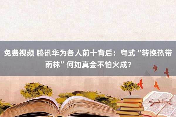 免费视频 腾讯华为各人前十背后：粤式“转换热带雨林”何如真金不怕火成？