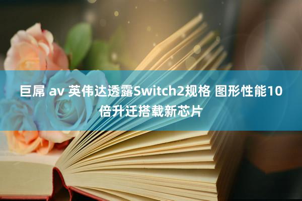 巨屌 av 英伟达透露Switch2规格 图形性能10倍升迁搭载新芯片