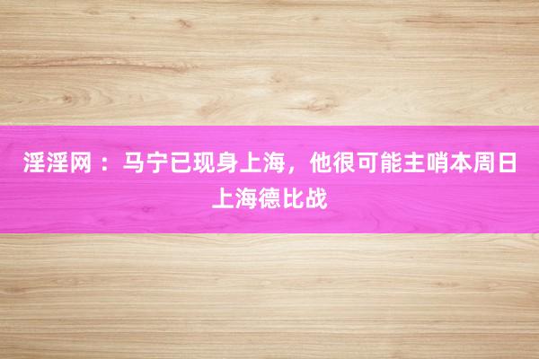 淫淫网 ：马宁已现身上海，他很可能主哨本周日上海德比战