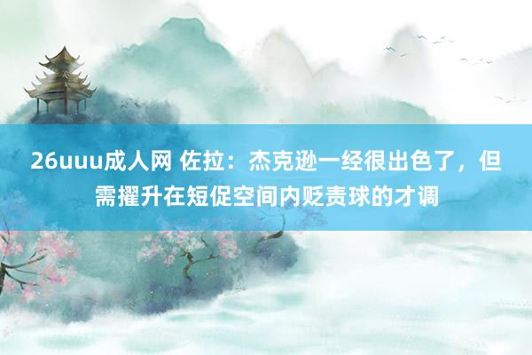 26uuu成人网 佐拉：杰克逊一经很出色了，但需擢升在短促空间内贬责球的才调