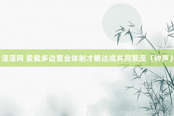 淫淫网 爱戴多边营业体制才略达成共同繁茂（钟声）