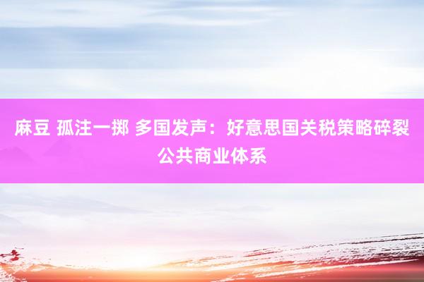 麻豆 孤注一掷 多国发声：好意思国关税策略碎裂公共商业体系