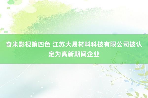 奇米影视第四色 江苏大易材料科技有限公司被认定为高新期间企业