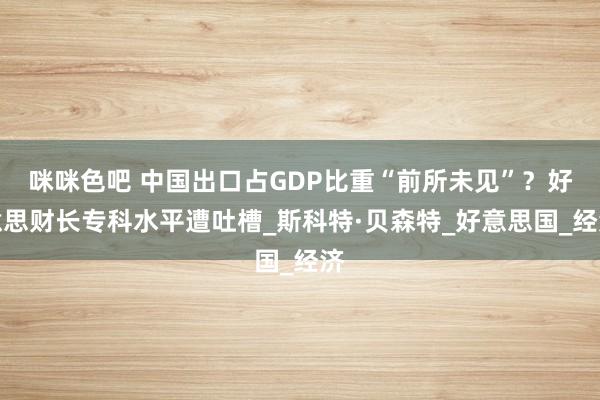咪咪色吧 中国出口占GDP比重“前所未见”？好意思财长专科水平遭吐槽_斯科特·贝森特_好意思国_经济