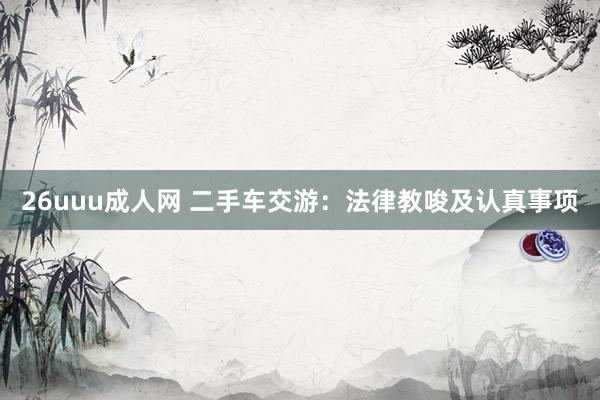 26uuu成人网 二手车交游：法律教唆及认真事项
