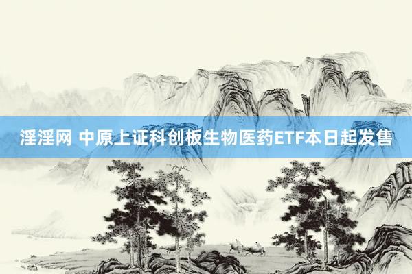 淫淫网 中原上证科创板生物医药ETF本日起发售