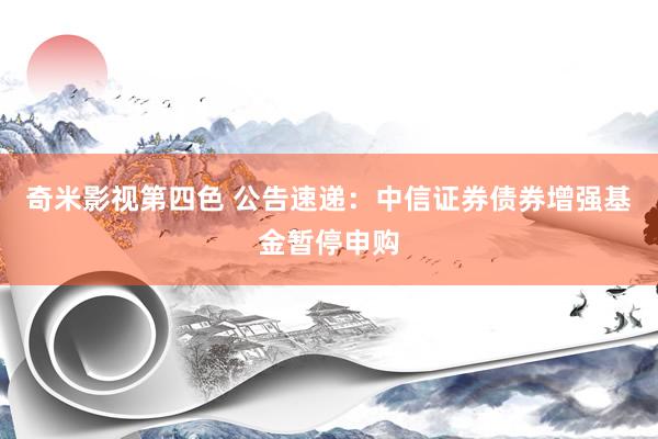 奇米影视第四色 公告速递：中信证券债券增强基金暂停申购