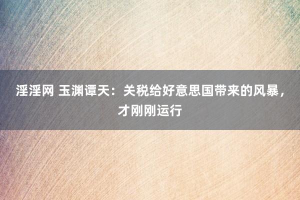 淫淫网 玉渊谭天：关税给好意思国带来的风暴，才刚刚运行