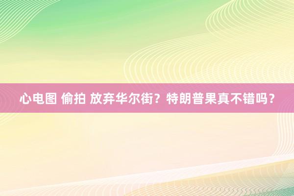 心电图 偷拍 放弃华尔街？特朗普果真不错吗？