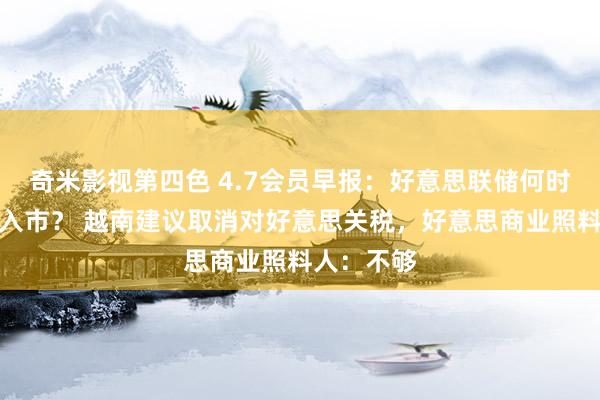 奇米影视第四色 4.7会员早报：好意思联储何时武艺被迫入市？ 越南建议取消对好意思关税，好意思商业照料人：不够