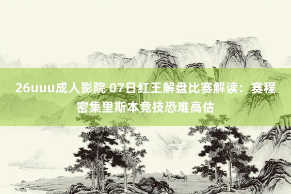 26uuu成人影院 07日红王解盘比赛解读：赛程密集里斯本竞技恐难高估