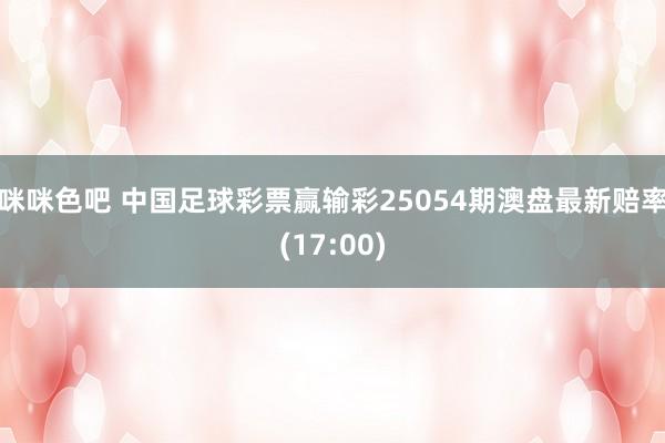 咪咪色吧 中国足球彩票赢输彩25054期澳盘最新赔率(17:00)