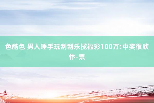 色酷色 男人唾手玩刮刮乐揽福彩100万:中奖很欣忭-票