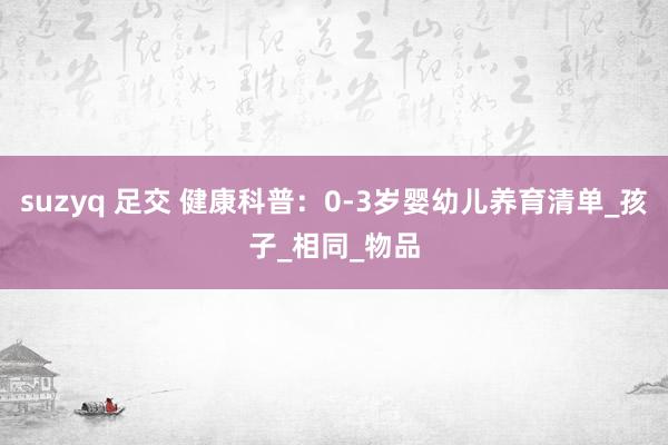 suzyq 足交 健康科普：0-3岁婴幼儿养育清单_孩子_相同_物品